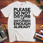 'PLEASE DO NOT DISTURB I AM DISTURBED ENOUGH ALREADY' T-Shirt