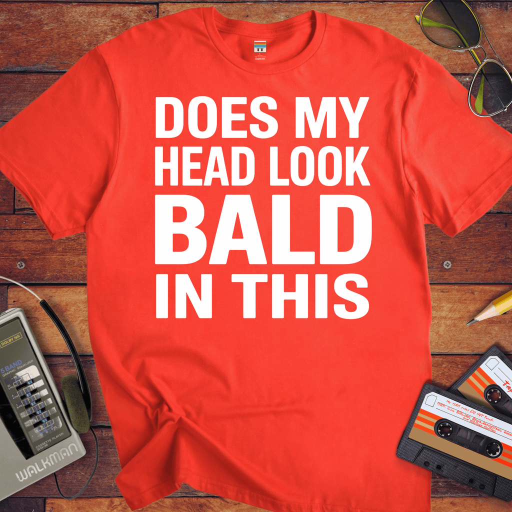 'DOES MY HEAD LOOK BALD IN THIS'  Funny T-Shirt