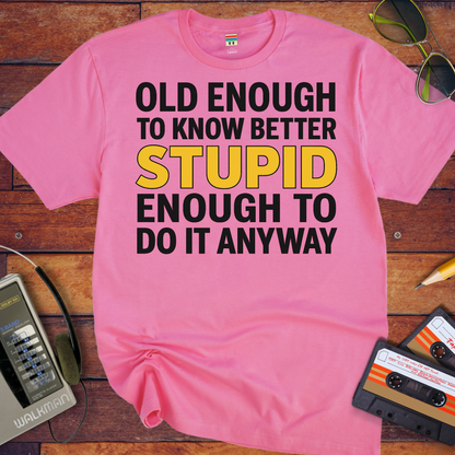 'OLD ENOUGH TO KNOW BETTER, STUPID ENOUGH TO DO IT ANYWAY' T-Shirt