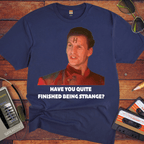 'HAVE YOU QUITE FINISHED BEING STRANGE?' T-Shirt