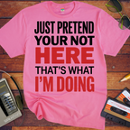'JUST PRETEND YOUR NOT HERE' T-Shirt
