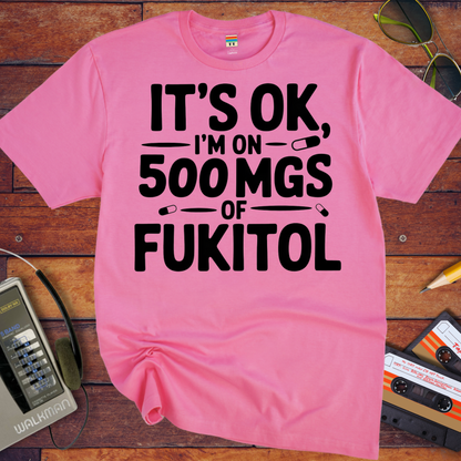 'IT'S OK, I'M ON 500 MGS OF FUKITOL.'  Funny T-Shirt